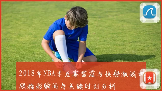2018年NBA季后赛雷霆与快船激战回顾精彩瞬间与关键时刻分析