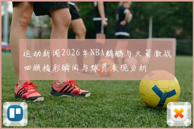 运动新闻2026年NBA鹈鹕与火箭激战回顾精彩瞬间与球员表现分析