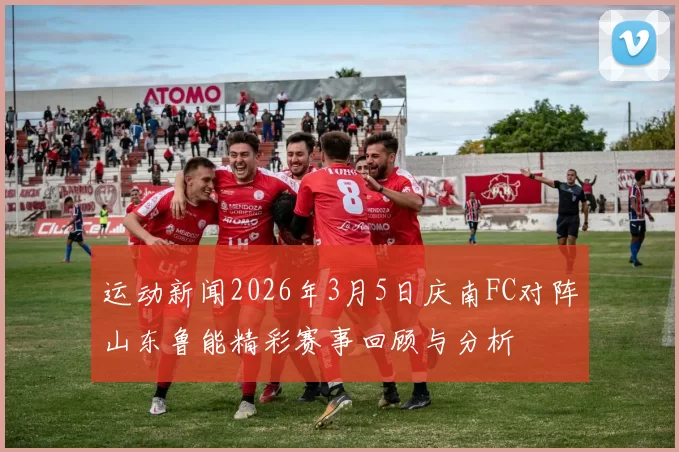 运动新闻2026年3月5日庆南FC对阵山东鲁能精彩赛事回顾与分析